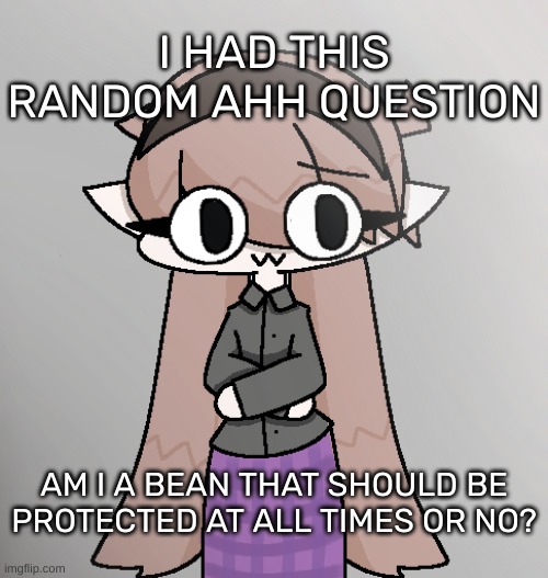 Yvette! [Redid 2.0] | I HAD THIS RANDOM AHH QUESTION; AM I A BEAN THAT SHOULD BE PROTECTED AT ALL TIMES OR NO? | image tagged in yvette redid 2 0,idk,stuff,s o u p,carck | made w/ Imgflip meme maker