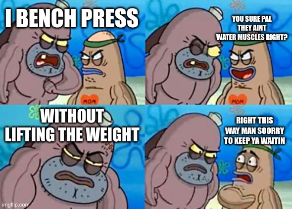 How Tough Are You | YOU SURE PAL THEY AINT WATER MUSCLES RIGHT? I BENCH PRESS; WITHOUT LIFTING THE WEIGHT; RIGHT THIS WAY MAN SOORRY TO KEEP YA WAITIN | image tagged in memes,how tough are you | made w/ Imgflip meme maker