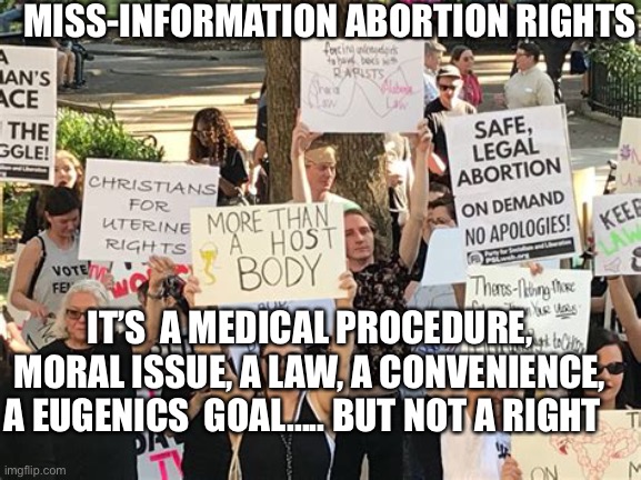 Abortion is NOT a Right | MISS-INFORMATION ABORTION RIGHTS; IT’S  A MEDICAL PROCEDURE, MORAL ISSUE, A LAW, A CONVENIENCE, A EUGENICS  GOAL..... BUT NOT A RIGHT | image tagged in abortion,democrats,rights,liberal | made w/ Imgflip meme maker