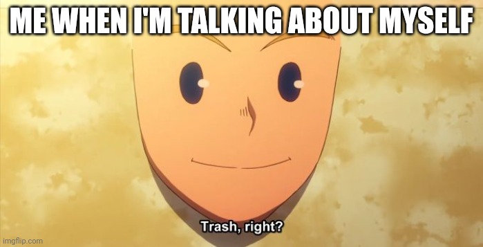 Trash, right? | ME WHEN I'M TALKING ABOUT MYSELF | image tagged in trash right | made w/ Imgflip meme maker