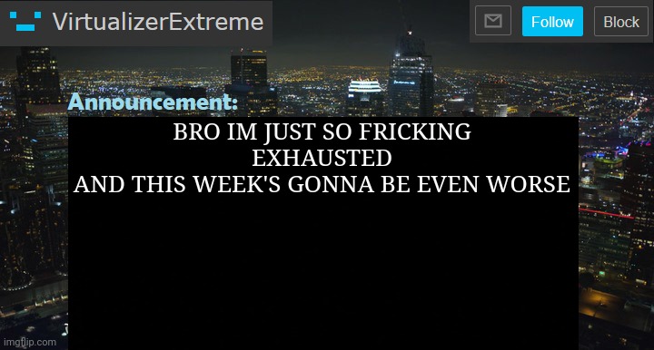 VirtualizerExtreme New Announcement Template | BRO IM JUST SO FRICKING EXHAUSTED
AND THIS WEEK'S GONNA BE EVEN WORSE | image tagged in virtualizerextreme new announcement template | made w/ Imgflip meme maker