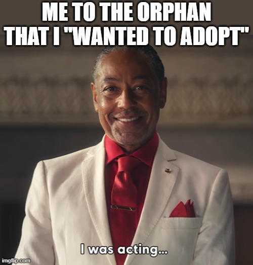 I was acting | ME TO THE ORPHAN THAT I "WANTED TO ADOPT" | image tagged in i was acting | made w/ Imgflip meme maker
