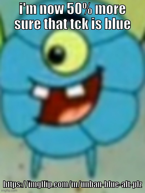 probably | i'm now 50% more sure that tck is blue; https://imgflip.com/m/unban-blue-alt-plz | image tagged in memes,funny,flower plankton,blue,tck,stream | made w/ Imgflip meme maker
