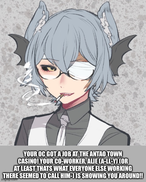 Basic rp rules apply (in tags) And a basic character bio is in the comments! | YOUR OC GOT A JOB AT THE ANTAO TOWN CASINO! YOUR CO-WORKER, ALIE (A-LL-Y) (OR AT LEAST THATS WHAT EVERYONE ELSE WORKING THERE SEEMED TO CALL HIM-) IS SHOWING YOU AROUND!! | image tagged in any rp type is fine,no joke ocs of any kind,no fights between your oc and alie,if somehow getting spicy go to memechat | made w/ Imgflip meme maker