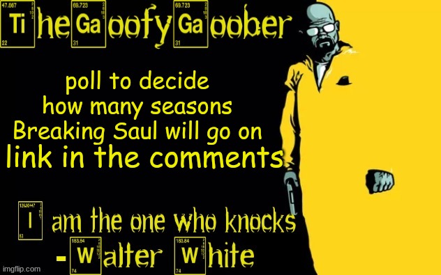 https://strawpoll.com/polls/BDyNjAN18yR | poll to decide how many seasons Breaking Saul will go on; link in the comments | image tagged in thegoofygoober's announcement template | made w/ Imgflip meme maker