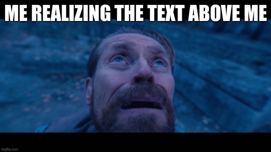 Realizing the text above me | ME REALIZING THE TEXT ABOVE ME | image tagged in willem dafoe looking up | made w/ Imgflip meme maker