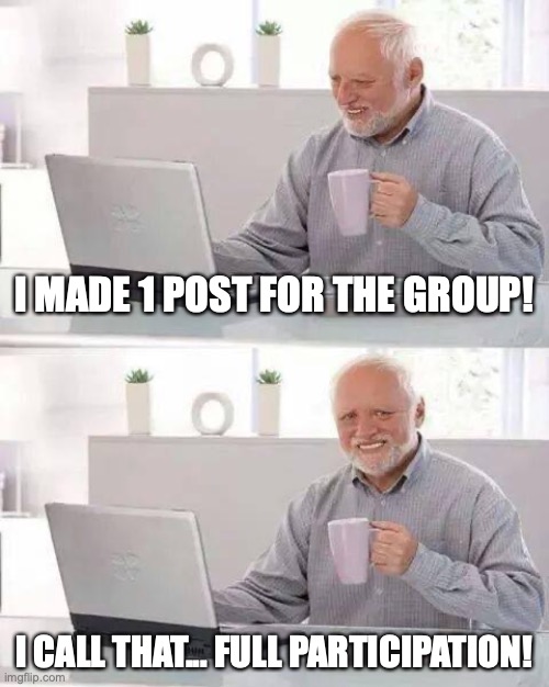 Hide the Pain Harold | I MADE 1 POST FOR THE GROUP! I CALL THAT... FULL PARTICIPATION! | image tagged in memes,hide the pain harold | made w/ Imgflip meme maker