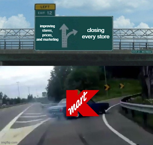 kmart be like | improving stores, prices, and marketing; closing every store | image tagged in memes,left exit 12 off ramp | made w/ Imgflip meme maker