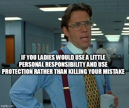 That Would Be Great Meme | IF YOU LADIES WOULD USE A LITTLE PERSONAL RESPONSIBILITY AND USE PROTECTION RATHER THAN KILLING YOUR MISTAKE | image tagged in memes,that would be great | made w/ Imgflip meme maker