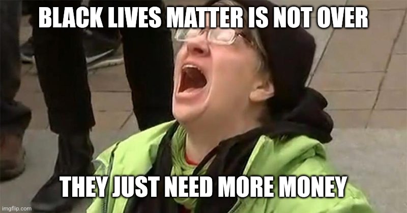 crying liberal | BLACK LIVES MATTER IS NOT OVER THEY JUST NEED MORE MONEY | image tagged in crying liberal | made w/ Imgflip meme maker