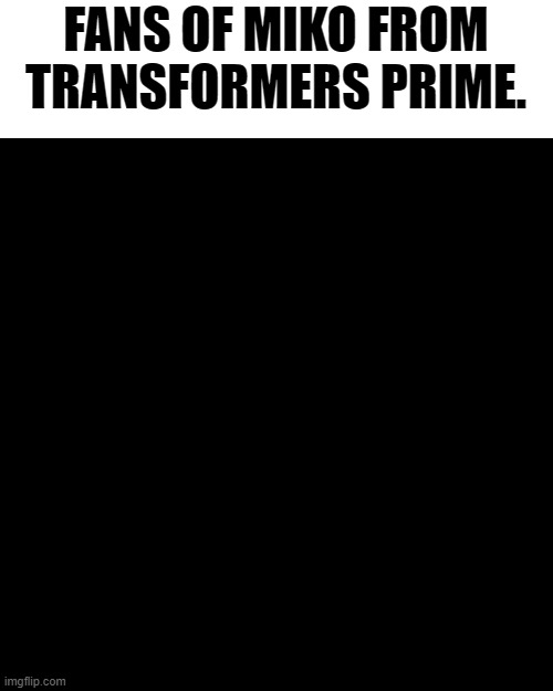 TFP was a great show. | FANS OF MIKO FROM TRANSFORMERS PRIME. | image tagged in memes,blank transparent square | made w/ Imgflip meme maker
