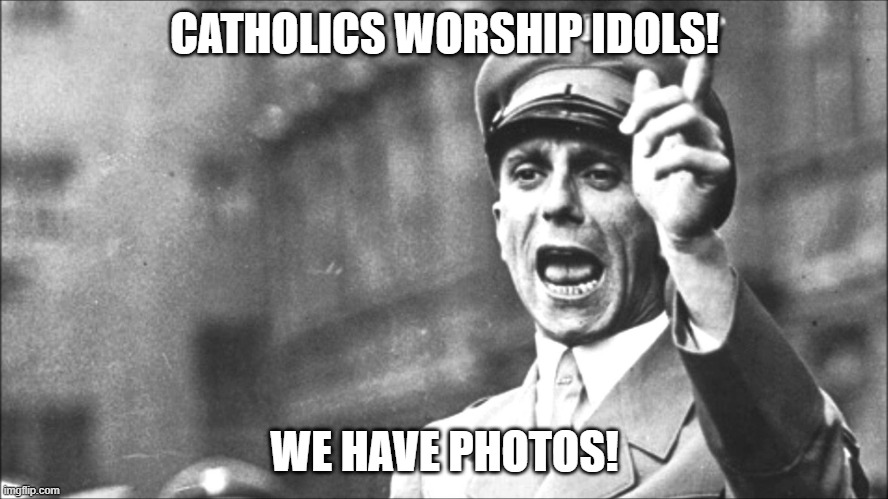 Goebbels | CATHOLICS WORSHIP IDOLS! WE HAVE PHOTOS! | image tagged in goebbels | made w/ Imgflip meme maker
