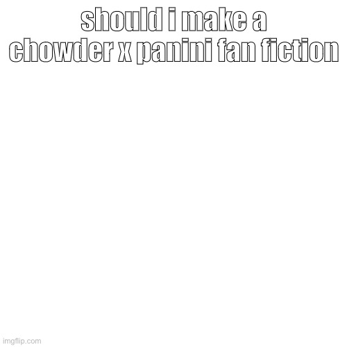 please say no | should i make a chowder x panini fan fiction | image tagged in memes,blank transparent square | made w/ Imgflip meme maker