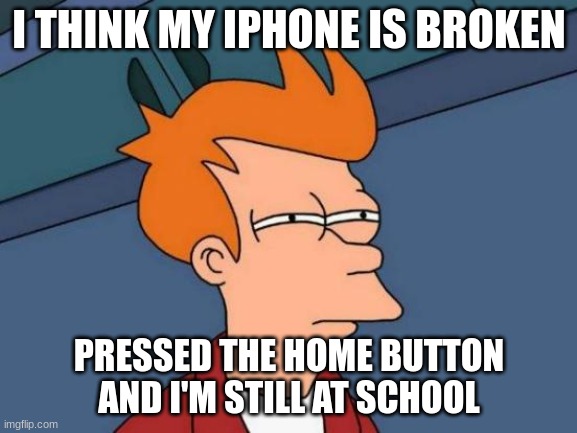 Futurama Fry | I THINK MY IPHONE IS BROKEN; PRESSED THE HOME BUTTON AND I'M STILL AT SCHOOL | image tagged in memes,futurama fry | made w/ Imgflip meme maker