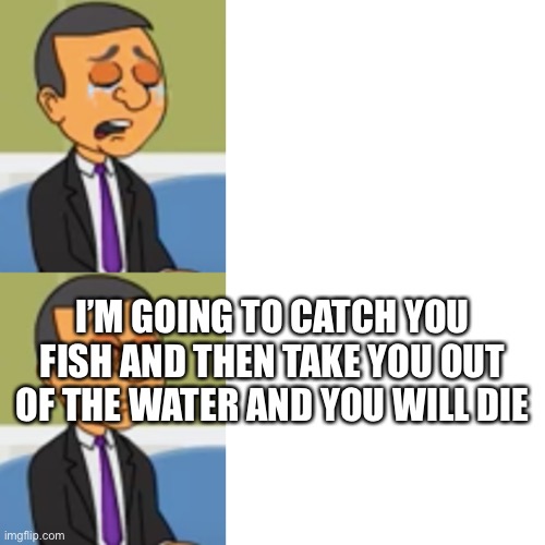 Happy Bongo Sad Bongo | I’M GOING TO CATCH YOU FISH AND THEN TAKE YOU OUT OF THE WATER AND YOU WILL DIE | image tagged in happy bongo sad bongo | made w/ Imgflip meme maker