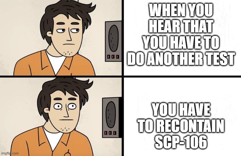 SCP-106 fun times | WHEN YOU HEAR THAT YOU HAVE TO DO ANOTHER TEST; YOU HAVE TO RECONTAIN SCP-106 | image tagged in scp advert | made w/ Imgflip meme maker