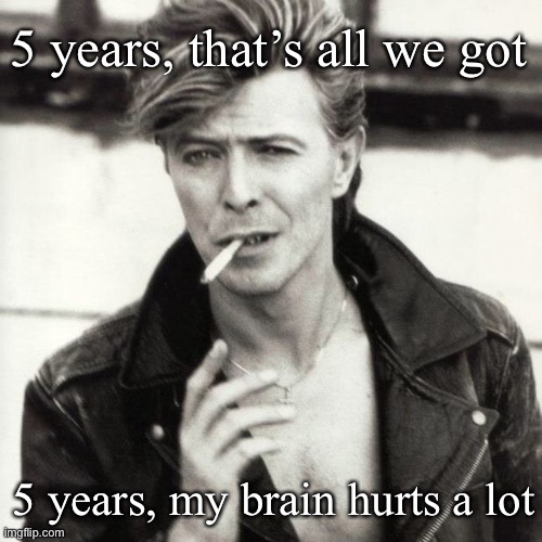 5 years | 5 years, that’s all we got; 5 years, my brain hurts a lot | image tagged in david bowie,years,high five | made w/ Imgflip meme maker