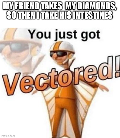 You just got vectored | MY FRIEND TAKES  MY DIAMONDS, SO THEN I TAKE HIS INTESTINES | image tagged in you just got vectored | made w/ Imgflip meme maker