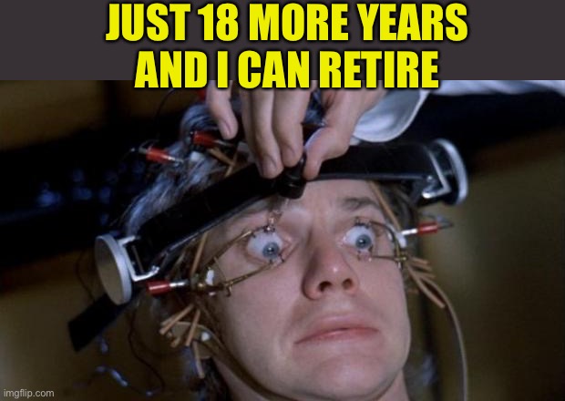 Clockwork Orange | JUST 18 MORE YEARS
 AND I CAN RETIRE | image tagged in clockwork orange | made w/ Imgflip meme maker