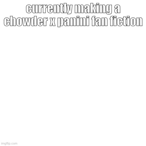 Blank Transparent Square | currently making a chowder x panini fan fiction | image tagged in memes,blank transparent square | made w/ Imgflip meme maker