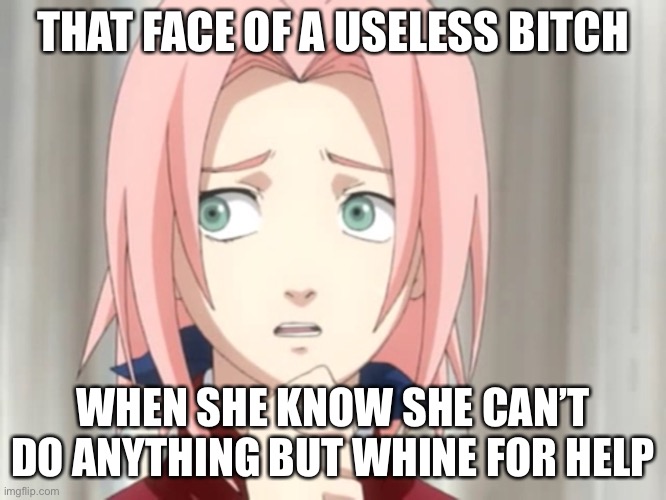 This meme of Sakura is true | THAT FACE OF A USELESS BITCH; WHEN SHE KNOW SHE CAN’T DO ANYTHING BUT WHINE FOR HELP | image tagged in useless sakura,that face you make when,sakura haruno,memes,naruto shippuden,sakura | made w/ Imgflip meme maker