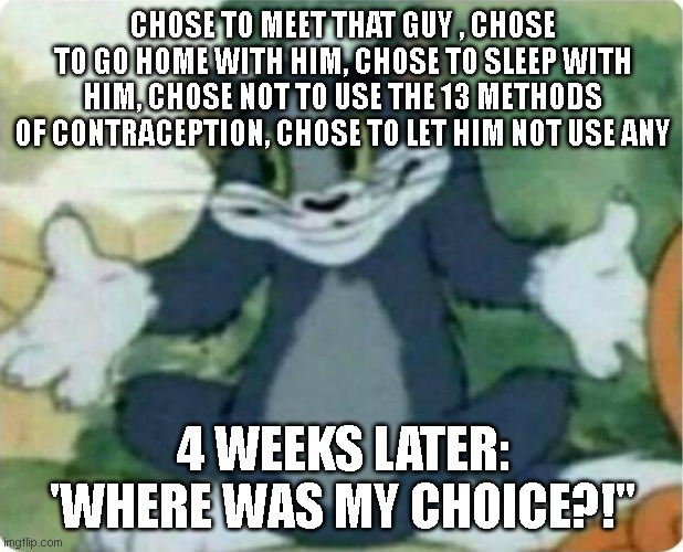 Tom Shrugging | CHOSE TO MEET THAT GUY , CHOSE TO GO HOME WITH HIM, CHOSE TO SLEEP WITH HIM, CHOSE NOT TO USE THE 13 METHODS OF CONTRACEPTION, CHOSE TO LET  | image tagged in tom shrugging | made w/ Imgflip meme maker