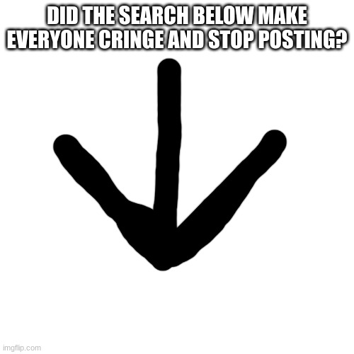 badly drawn arrow | DID THE SEARCH BELOW MAKE EVERYONE CRINGE AND STOP POSTING? | image tagged in memes,blank transparent square | made w/ Imgflip meme maker