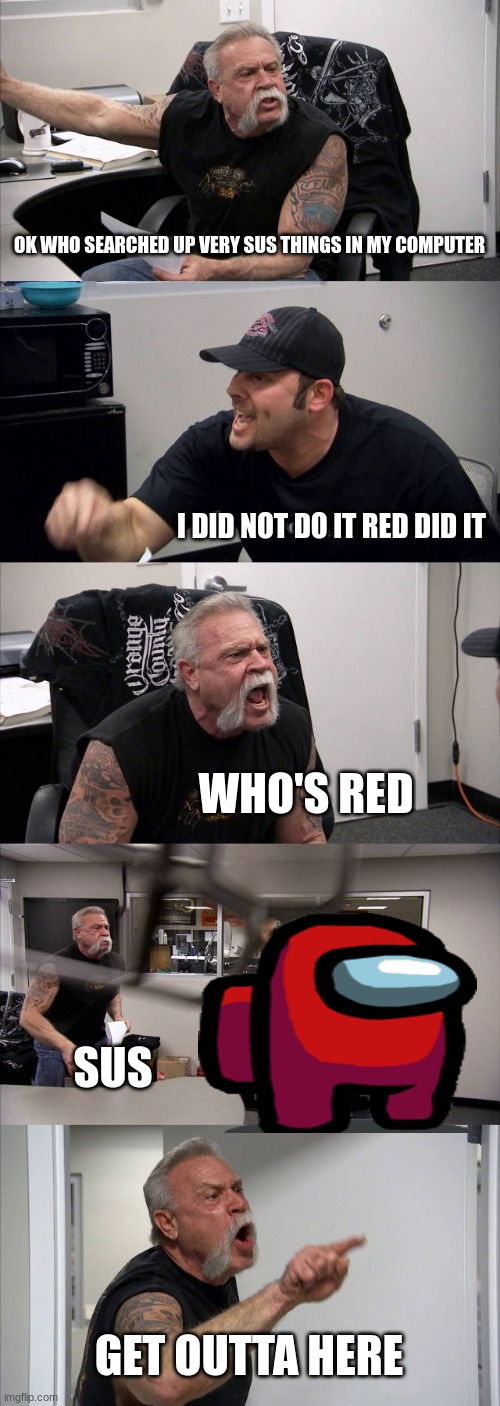 e | OK WHO SEARCHED UP VERY SUS THINGS IN MY COMPUTER; I DID NOT DO IT RED DID IT; WHO'S RED; SUS; GET OUTTA HERE | image tagged in memes,american chopper argument | made w/ Imgflip meme maker