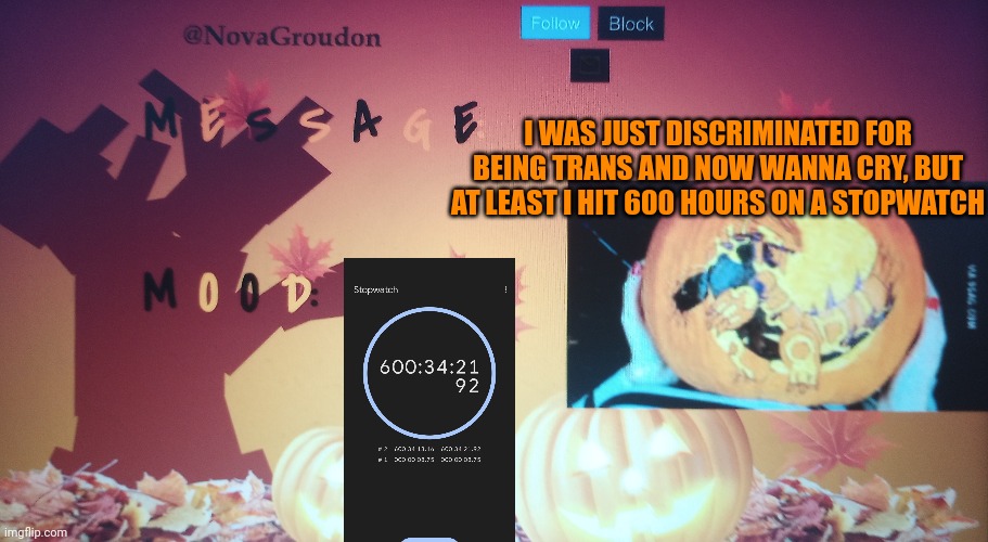 I WAS JUST DISCRIMINATED FOR BEING TRANS AND NOW WANNA CRY, BUT AT LEAST I HIT 600 HOURS ON A STOPWATCH | made w/ Imgflip meme maker