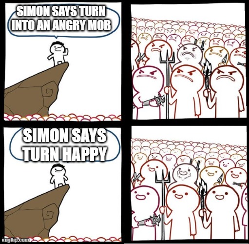Simon says |  SIMON SAYS TURN INTO AN ANGRY MOB; SIMON SAYS TURN HAPPY | image tagged in preaching to the mob,simon says,antimeme,anti meme,anti-meme,bone hurting juice | made w/ Imgflip meme maker