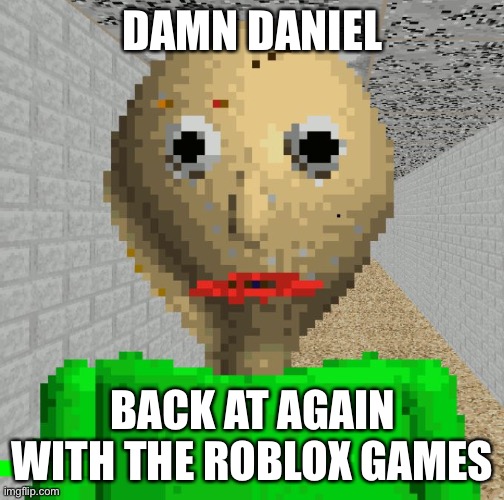 Baldi | DAMN DANIEL BACK AT AGAIN WITH THE ROBLOX GAMES | image tagged in baldi | made w/ Imgflip meme maker