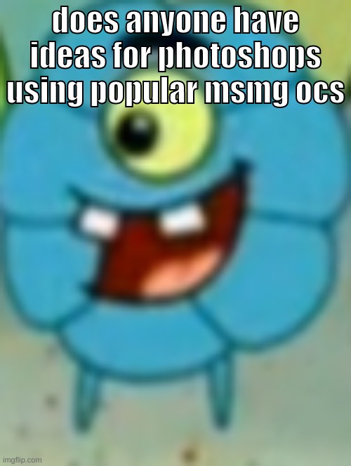d*nny, tckball, blue, etc. | does anyone have ideas for photoshops using popular msmg ocs | image tagged in memes,funny,flower plankton,oc,photoshop,ideas | made w/ Imgflip meme maker