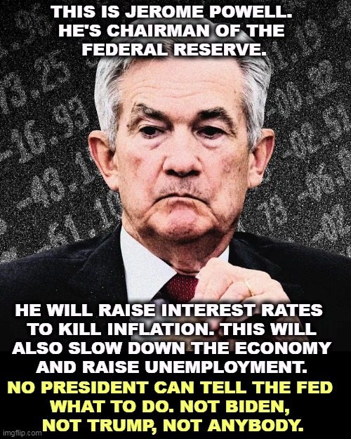 The GOP likes to blame Biden for everything, but reality suggests otherwise. The problem of Inflation is world-wide. | THIS IS JEROME POWELL. 
HE'S CHAIRMAN OF THE 
FEDERAL RESERVE. HE WILL RAISE INTEREST RATES 

TO KILL INFLATION. THIS WILL ALSO SLOW DOWN THE ECONOMY AND RAISE UNEMPLOYMENT. NO PRESIDENT CAN TELL THE FED 
WHAT TO DO. NOT BIDEN, 
NOT TRUMP, NOT ANYBODY. | image tagged in federal reserve,interest rates,inflation,economy,unemployment,independent | made w/ Imgflip meme maker