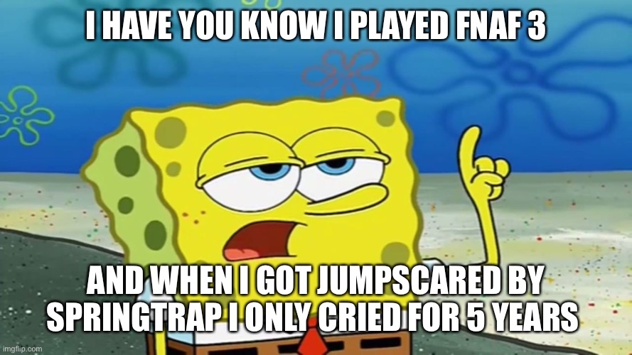 Fnaf spongebob meme (Fnaf 3) | I HAVE YOU KNOW I PLAYED FNAF 3; AND WHEN I GOT JUMPSCARED BY SPRINGTRAP I ONLY CRIED FOR 5 YEARS | image tagged in fnaf meme,fnaf,fnaf 3,springtrap,spongebob meme,memes | made w/ Imgflip meme maker