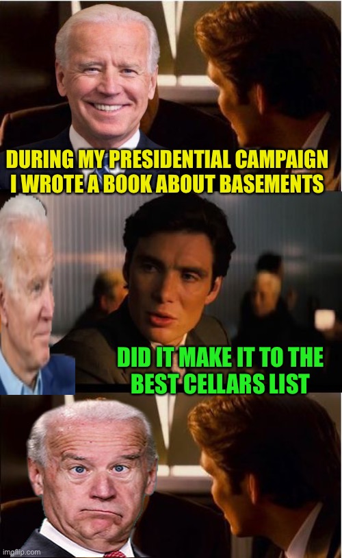 Biden Inception | DURING MY PRESIDENTIAL CAMPAIGN 
I WROTE A BOOK ABOUT BASEMENTS; DID IT MAKE IT TO THE
 BEST CELLARS LIST | image tagged in memes,inception,joe biden,road to whitehouse campaine,play on words,i see what you did there | made w/ Imgflip meme maker