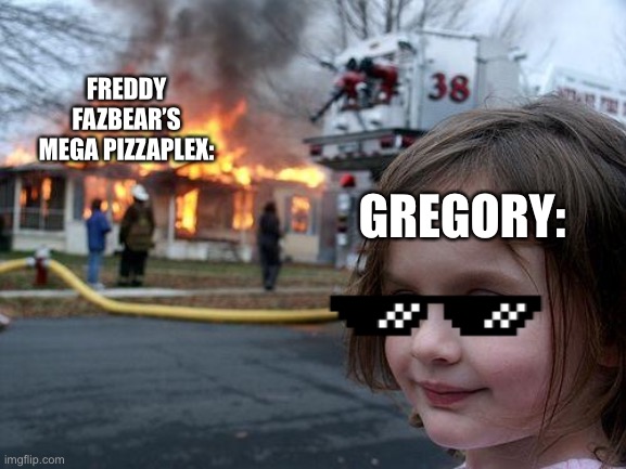 Gregory what have you done. . .? | FREDDY FAZBEAR’S MEGA PIZZAPLEX:; GREGORY: | image tagged in memes,disaster girl,fnaf,fnaf security breach,meme,funny memes | made w/ Imgflip meme maker