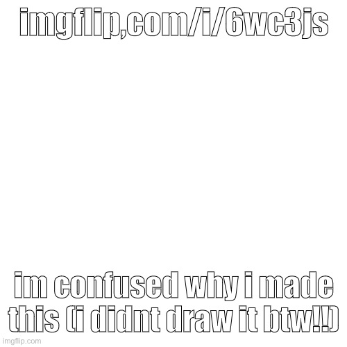 Blank Transparent Square | imgflip,com/i/6wc3js; im confused why i made this (i didnt draw it btw!!) | image tagged in memes,blank transparent square | made w/ Imgflip meme maker