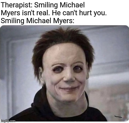 This is cursed | Therapist: Smiling Michael Myers isn't real. He can't hurt you.
Smiling Michael Myers: | image tagged in spooktober,iceu,memes,michael myers | made w/ Imgflip meme maker