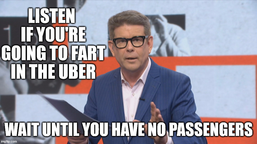 uber driver and John Campbell | LISTEN  IF YOU'RE GOING TO FART IN THE UBER; WAIT UNTIL YOU HAVE NO PASSENGERS | image tagged in uber,taxi driver,farts,farting,new zealand | made w/ Imgflip meme maker