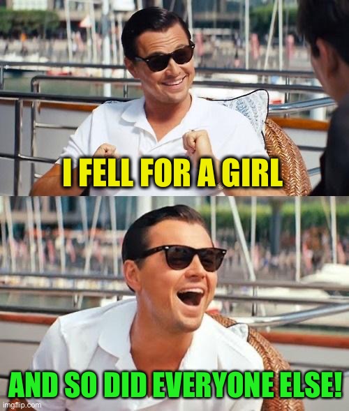 Leonardo Dicaprio Wolf Of Wall Street Meme | I FELL FOR A GIRL AND SO DID EVERYONE ELSE! | image tagged in memes,leonardo dicaprio wolf of wall street | made w/ Imgflip meme maker