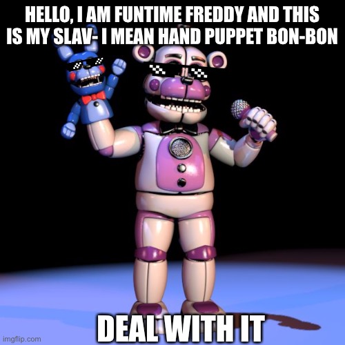 Fnaf Funtime Freddy meme thingy ;-; (FNaF | HELLO, I AM FUNTIME FREDDY AND THIS IS MY SLAV- I MEAN HAND PUPPET BON-BON; DEAL WITH IT | image tagged in fnaf meme,fnaf,memes,deal with it,funtime freddy,fnaf sister location | made w/ Imgflip meme maker