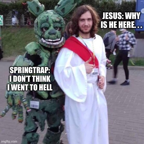 Fnaf spring trap and Jesus meme thingyyyy | JESUS: WHY IS HE HERE. . . SPRINGTRAP: I DON’T THINK I WENT TO HELL | image tagged in jesus don t turn around springtrap fnaf meme,fnaf 3,springtrap,fnaf,memes,funny memes | made w/ Imgflip meme maker