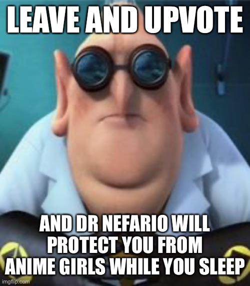 Dr Nefario | LEAVE AND UPVOTE; AND DR NEFARIO WILL PROTECT YOU FROM ANIME GIRLS WHILE YOU SLEEP | image tagged in dr nefario | made w/ Imgflip meme maker