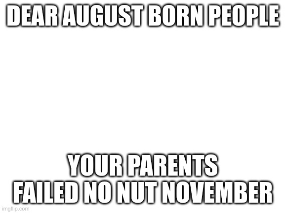 Blank White Template | DEAR AUGUST BORN PEOPLE; YOUR PARENTS FAILED NO NUT NOVEMBER | image tagged in blank white template | made w/ Imgflip meme maker