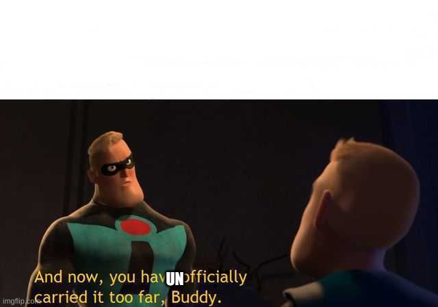 And now you have officially carried it too far buddy | UN | image tagged in and now you have officially carried it too far buddy | made w/ Imgflip meme maker
