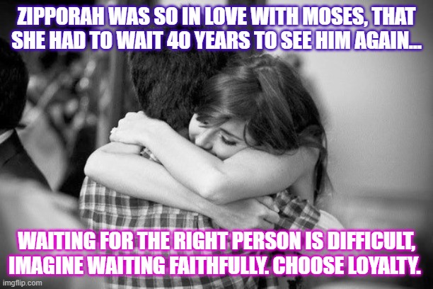 Hugging couples | ZIPPORAH WAS SO IN LOVE WITH MOSES, THAT SHE HAD TO WAIT 40 YEARS TO SEE HIM AGAIN... WAITING FOR THE RIGHT PERSON IS DIFFICULT, IMAGINE WAITING FAITHFULLY. CHOOSE LOYALTY. | image tagged in hugging couples | made w/ Imgflip meme maker