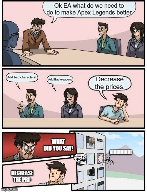 Boardroom Meeting Suggestion Meme | Ok EA what do we need to do to make Apex Legends better; Add bad characters! Add Bad weapons; Decrease the prices. WHAT DID YOU SAY! AHHHHHHH; DECREASE THE PRI- | image tagged in memes,boardroom meeting suggestion | made w/ Imgflip meme maker