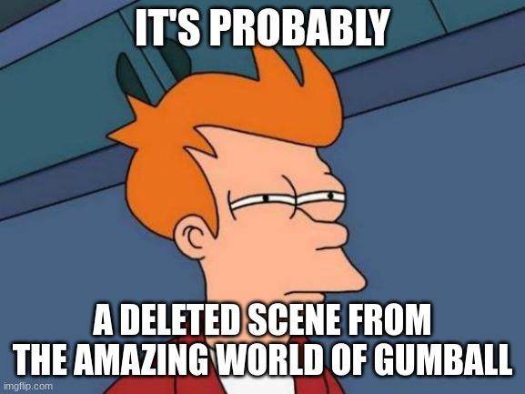Futurama Fry Meme | IT'S PROBABLY A DELETED SCENE FROM THE AMAZING WORLD OF GUMBALL | image tagged in memes,futurama fry | made w/ Imgflip meme maker