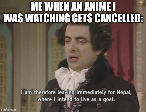 I love goats | ME WHEN AN ANIME I WAS WATCHING GETS CANCELLED: | image tagged in i am therefore leaving immediately for nepal,sad pablo escobar,barney will eat all of your delectable biscuits | made w/ Imgflip meme maker