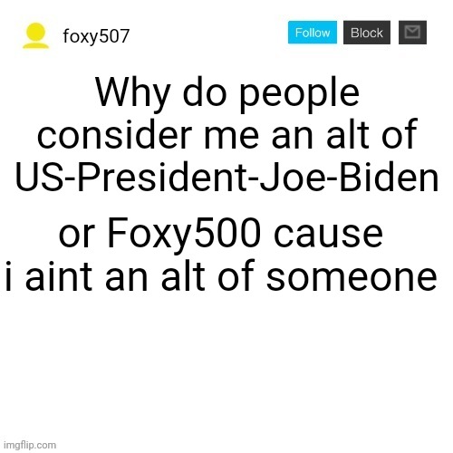 Foxy507's announcement template | Why do people consider me an alt of US-President-Joe-Biden; or Foxy500 cause i aint an alt of someone | image tagged in foxy507's announcement template | made w/ Imgflip meme maker